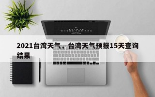 2021台湾天气，台湾天气预报15天查询结果