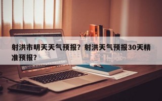 射洪市明天天气预报？射洪天气预报30天精准预报？