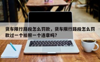 货车限行路段怎么罚款，货车限行路段怎么罚款过一个拍照一个违章吗?