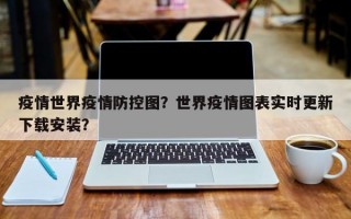 疫情世界疫情防控图？世界疫情图表实时更新下载安装？