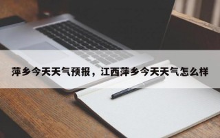 萍乡今天天气预报，江西萍乡今天天气怎么样