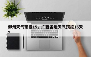 柳州天气预报15，广西各地天气预报15天？