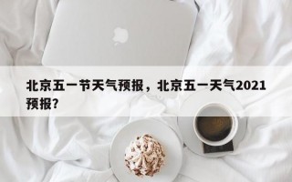 北京五一节天气预报，北京五一天气2021预报？