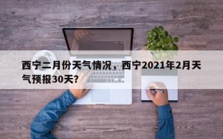 西宁二月份天气情况，西宁2021年2月天气预报30天？