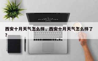 西安十月天气怎么样，西安十月天气怎么样了？
