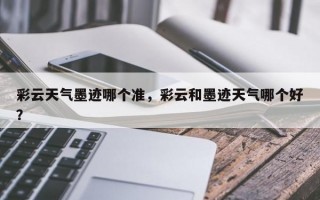 彩云天气墨迹哪个准，彩云和墨迹天气哪个好？