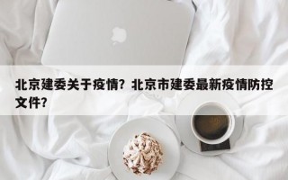 北京建委关于疫情？北京市建委最新疫情防控文件？