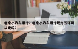北京小汽车限行？北京小汽车限行规定五环可以走吗？