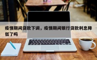 疫情期间贷款下调，疫情期间银行贷款利息降低了吗