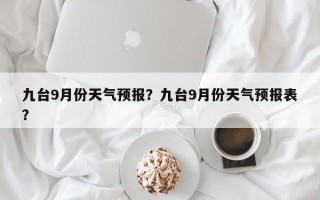 九台9月份天气预报？九台9月份天气预报表？
