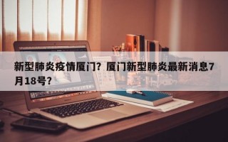 新型肺炎疫情厦门？厦门新型肺炎最新消息7月18号？