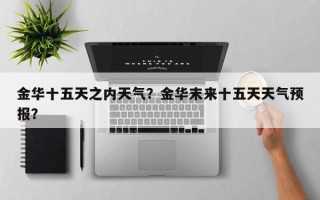 金华十五天之内天气？金华末来十五天天气预报？