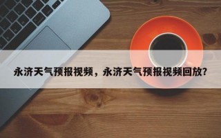 永济天气预报视频，永济天气预报视频回放？