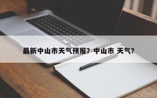 最新中山市天气预报？中山市 天气？