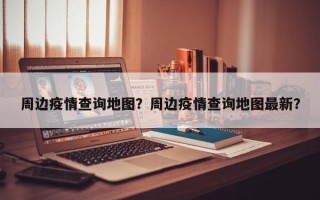 周边疫情查询地图？周边疫情查询地图最新？
