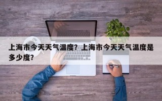 上海市今天天气温度？上海市今天天气温度是多少度？