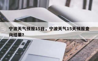 宁波天气预报15日，宁波天气15天预报查询结果？