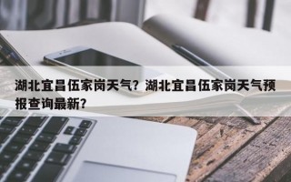湖北宜昌伍家岗天气？湖北宜昌伍家岗天气预报查询最新？