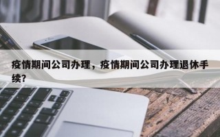 疫情期间公司办理，疫情期间公司办理退休手续？