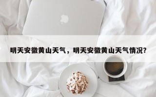 明天安徽黄山天气，明天安徽黄山天气情况？