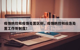 疫情防控和疫情处置区别，疫情防控和应急处置工作等制度？