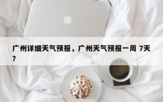广州详细天气预报，广州天气预报一周 7天？
