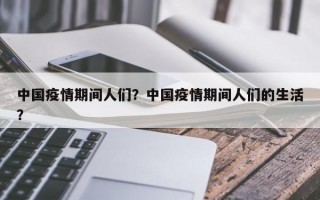 中国疫情期间人们？中国疫情期间人们的生活？