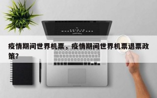 疫情期间世界机票，疫情期间世界机票退票政策？