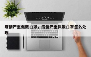 疫情严重佩戴口罩，疫情严重佩戴口罩怎么处理