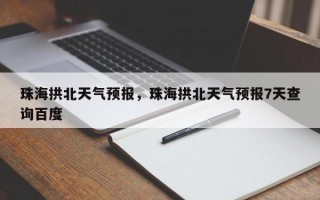 珠海拱北天气预报，珠海拱北天气预报7天查询百度