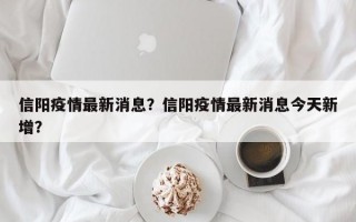 信阳疫情最新消息？信阳疫情最新消息今天新增？