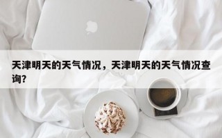 天津明天的天气情况，天津明天的天气情况查询？