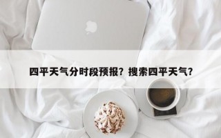 四平天气分时段预报？搜索四平天气？