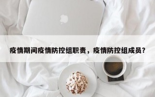 疫情期间疫情防控组职责，疫情防控组成员？