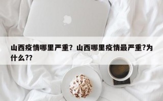 山西疫情哪里严重？山西哪里疫情最严重?为什么?？