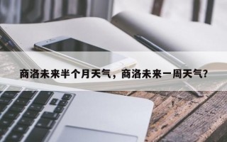 商洛未来半个月天气，商洛未来一周天气？