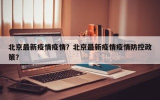 北京最新疫情疫情？北京最新疫情疫情防控政策？