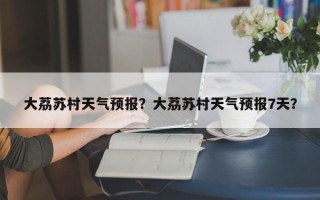 大荔苏村天气预报？大荔苏村天气预报7天？