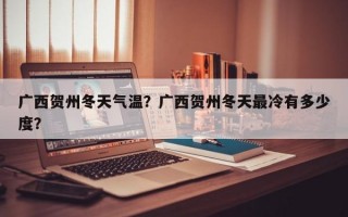 广西贺州冬天气温？广西贺州冬天最冷有多少度？