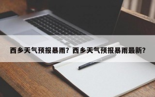 西乡天气预报暴雨？西乡天气预报暴雨最新？