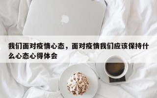 我们面对疫情心态，面对疫情我们应该保持什么心态心得体会