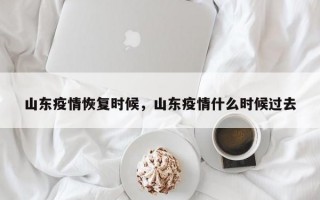 山东疫情恢复时候，山东疫情什么时候过去