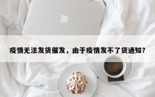 疫情无法发货催发，由于疫情发不了货通知？