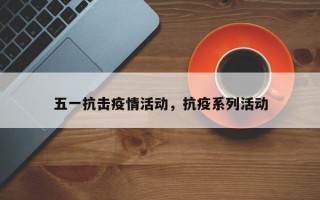 五一抗击疫情活动，抗疫系列活动