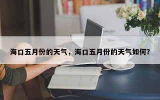 海口五月份的天气，海口五月份的天气如何？