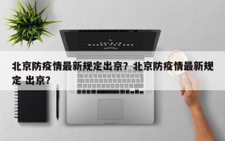 北京防疫情最新规定出京？北京防疫情最新规定 出京？