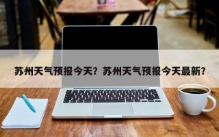 苏州天气预报今天？苏州天气预报今天最新？