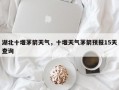 湖北十堰茅箭天气，十堰天气茅箭预报15天查询