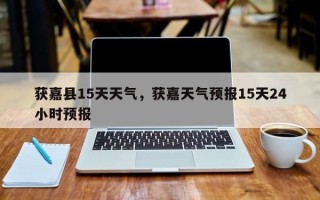 获嘉县15天天气，获嘉天气预报15天24小时预报