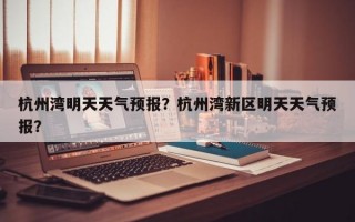 杭州湾明天天气预报？杭州湾新区明天天气预报？